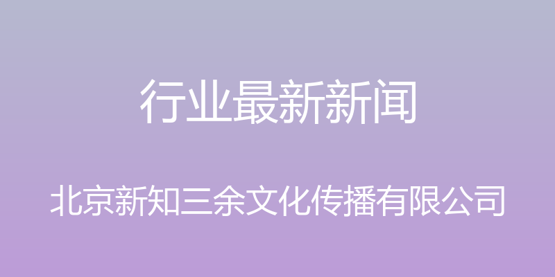 行业最新新闻 - 北京新知三余文化传播有限公司